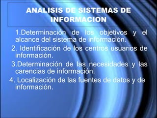 ANALISIS DE SISTEMAS DE INFORMACION 1.Determinación de los objetivos y el alcance del sistema de información.   2.  Identificación de los centros usuarios de información.   3. Determinación de las necesidades y las carencias de información. 4. Localización de las fuentes de datos y de información.   