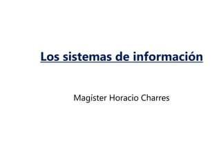 Los sistemas de información
Magíster Horacio Charres
 