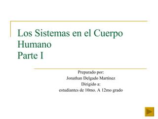Los Sistemas en el Cuerpo Humano Parte I Preparado por: Jonathan Delgado Martínez Dirigido a: estudiantes de 10mo. A 12mo grado 