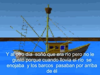Y al otro día  soñó que era río pero no le gustó porque cuando llovía el río  se enojaba  y los barcos  pasaban por arriba de él 