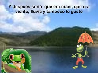 Y después soñó  que era nube, que era viento, lluvia y tampoco le gustó 