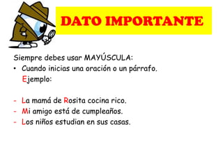 DATO IMPORTANTE
Siempre debes usar MAYÚSCULA:
• Cuando inicias una oración o un párrafo.
Ejemplo:
- La mamá de Rosita cocina rico.
- Mi amigo está de cumpleaños.
- Los niños estudian en sus casas.
 