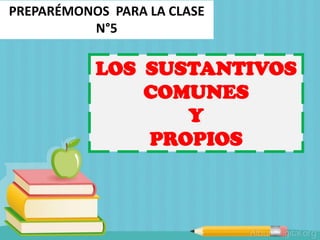 PREPARÉMONOS PARA LA CLASE
N°5
LOS SUSTANTIVOS
COMUNES
Y
PROPIOS
 