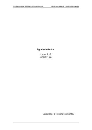 Los Testigos De Jehová – Asuntos Oscuros Ferrán Maria Benet / David Pérez i Payà
Agradecimientos:
Laura R. F,
Angel F. W.
Barcelona, a 1 de mayo de 2009
 