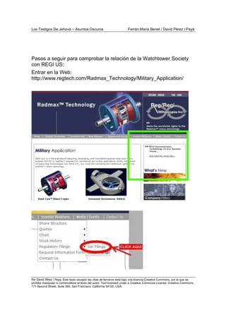 Los Testigos De Jehová – Asuntos Oscuros Ferrán Maria Benet / David Pérez i Payà
Por David Pérez i Paya, Este texto excepto las citas de terceros está bajo una licencia Creative Commons, por la que se
prohibe manipular ni comercializar el texto del autor. Text licensed under a Creative Commons License. Creative Commons,
171 Second Street, Suite 300, San Francisco, California 94105, USA.
Pasos a seguir para comprobar la relación de la Watchtower Society
con REGI US:
Entrar en la Web:
http://www.regtech.com/Radmax_Technology/Military_Application/
 