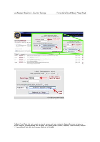 Los Testigos De Jehová – Asuntos Oscuros Ferrán Maria Benet / David Pérez i Payà
Por David Pérez i Paya, Este texto excepto las citas de terceros está bajo una licencia Creative Commons, por la que se
prohibe manipular ni comercializar el texto del autor. Text licensed under a Creative Commons License. Creative Commons,
171 Second Street, Suite 300, San Francisco, California 94105, USA.
 
