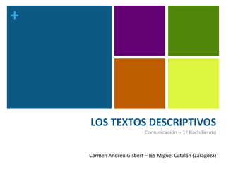 +
LOS TEXTOS DESCRIPTIVOS
Comunicación – 1º Bachillerato
Carmen Andreu Gisbert – IES Miguel Catalán (Zaragoza)
 