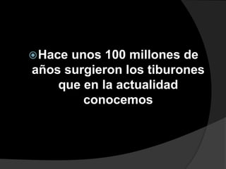 Hace unos 100 millones de
años surgieron los tiburones
que en la actualidad
conocemos
 
