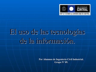 El uso de las tecnologías de la información. Por Alumnos de Ingeniería Civil Industrial. Grupo Nº 09. 