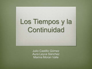 Los Tiempos y la
  Continuidad

   Julio Castillo Gómez
   Aura Leyva Sánchez
    Marina Moran Valle
 