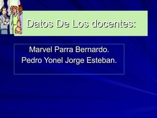 Datos De Los docentes: Marvel Parra Bernardo. Pedro Yonel Jorge Esteban. 