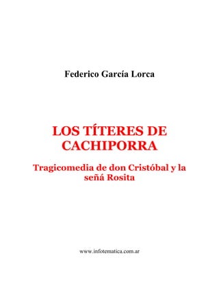 Federico García Lorca




    LOS TÍTERES DE
     CACHIPORRA
Tragicomedia de don Cristóbal y la
          señá Rosita




          www.infotematica.com.ar
 