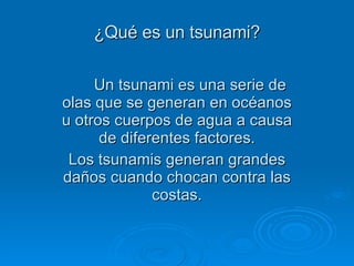 ¿Qué es un tsunami? Un tsunami es una serie de olas que se generan en océanos u otros cuerpos de agua a causa de diferentes factores. Los tsunamis generan grandes daños cuando chocan contra las costas. 