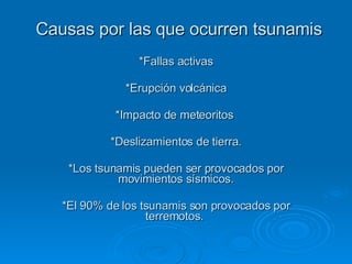 Causas por las que ocurren tsunamis *Fallas activas *Erupción volcánica  *Impacto de meteoritos  *Deslizamientos de tierra. *Los tsunamis pueden ser provocados por movimientos sísmicos. *El 90% de los tsunamis son provocados por terremotos.  