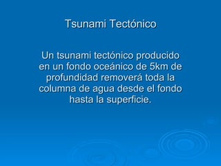 Tsunami Tectónico Un tsunami tectónico producido en un fondo oceánico de 5km de profundidad removerá toda la columna de agua desde el fondo hasta la superficie. 