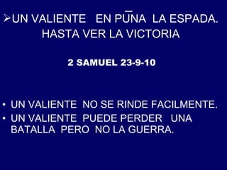 UN VALIENTE  EN PUNA  LA ESPADA. HASTA VER LA VICTORIA UN VALIENTE  NO SE RINDE FACILMENTE. UN VALIENTE  PUEDE PERDER  UNA  BATALLA  PERO  NO LA GUERRA. 2 SAMUEL 23-9-10 