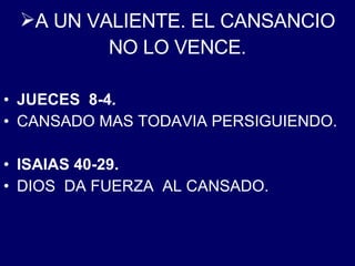 A UN VALIENTE. EL CANSANCIO NO LO VENCE. JUECES  8-4.   CANSADO MAS TODAVIA PERSIGUIENDO. ISAIAS 40-29. DIOS  DA FUERZA  AL CANSADO. 