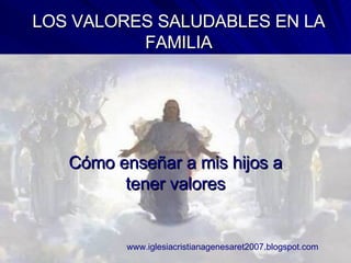 LOS VALORES SALUDABLES EN LA FAMILIA Cómo enseñar a mis hijos a tener valores www.iglesiacristianagenesaret2007.blogspot.com 