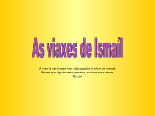 A maioría das imaxes foron descargadas de sitios de Internet. Se cres que algunha está protexida, avísanos para retirala. Grazas As viaxes de Ismaíl 