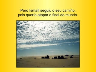 Pero Ismaíl seguiu o seu camiño, pois quería atopar o final do mundo. 