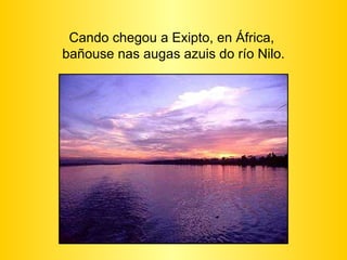 Cando chegou a Exipto, en África,  bañouse nas augas azuis do río Nilo. 