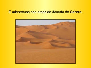 E adentrouse nas areas do deserto do Sahara. 