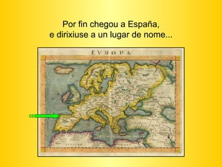 Por fin chegou a España, e dirixiuse a un lugar de nome... 