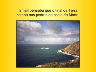 Ismaíl pensaba que o final da Terra estaba nas pedras da costa da Morte. 