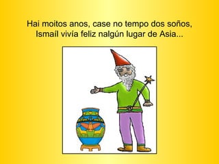 Hai moitos anos, case no tempo dos soños, Ismaíl vivía feliz nalgún lugar de Asia... 
