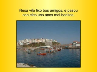 Nesa vila fixo bos amigos, e pasou con eles uns anos moi bonitos. 