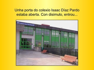 Unha porta do colexio Isaac Díaz Pardo estaba aberta. Con disimulo, entrou... 