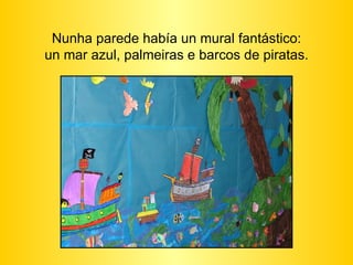 Nunha parede había un mural fantástico: un mar azul, palmeiras e barcos de piratas. 