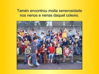 Tamén encontrou moita xenerosidade nos nenos e nenas daquel colexio. 