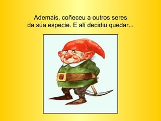 Ademais, coñeceu a outros seres da súa especie. E alí decidiu quedar... 