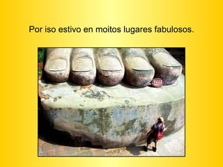 Por iso estivo en moitos lugares fabulosos. 