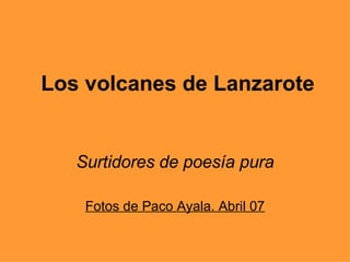 Los volcanes de Lanzarote Surtidores de poesía pura Fotos de Paco Ayala. Abril 07 