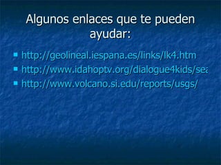 Algunos enlaces que te pueden ayudar: http://geolineal.iespana.es/links/lk4.htm http://www.idahoptv.org/dialogue4kids/season7/volcanoes/vocabulary.cfm http://www.volcano.si.edu/reports/usgs/ 