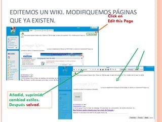 EDITEMOS UN WIKI. MODIFIQUEMOS PÁGINAS QUE YA EXISTEN. Añadid, suprimid, cambiad estilos. Después  salvad .  Click en  Edit this Page 