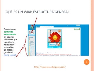 QUÉ ES UN WIKI: ESTRUCTURA GENERAL. http :// franceseoi.wikispaces.com / Presentan un  contenido estructurado  en páginas diferentes que permiten la navegación entre ellas. Se accede gracias al  menú lateral . 