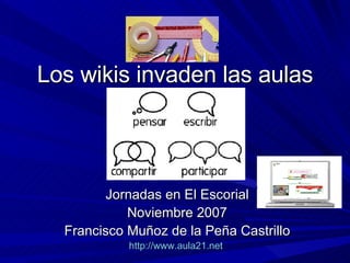 Los wikis invaden las aulas Jornadas en El Escorial Noviembre 2007 Francisco Muñoz de la Peña Castrillo http://www.aula21.net   