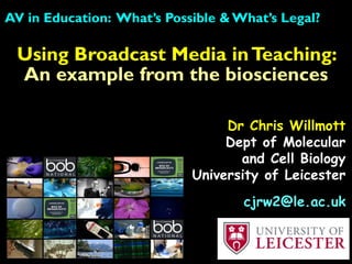 Using Broadcast Media inTeaching:
An example from the biosciences
AV in Education: What’s Possible & What’s Legal?
Dr Chris Willmott
Dept of Molecular
and Cell Biology
University of Leicester
cjrw2@le.ac.uk
 