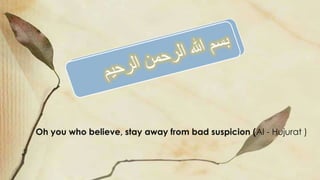 Oh you who believe, stay away from bad suspicion (Al - Hujurat ) 
 