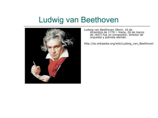 Ludwig van Beethoven
           Ludwig van Beethoven (Bonn, 16 de
               diciembre de 1770 – Viena, 26 de marzo
               de 1827) fue un compositor, director de
               orquesta y pianista alemán.

           http://es.wikipedia.org/wiki/Ludwig_van_Beethoven
 