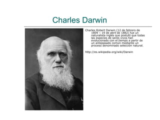Charles Darwin
        Charles Robert Darwin (12 de febrero de
            1809 – 19 de abril de 1882) fue un
            naturalista inglés que postuló que todas
            las especies de seres vivos han
            evolucionado con el tiempo a partir de
            un antepasado común mediante un
            proceso denominado selección natural.

        http://es.wikipedia.org/wiki/Darwin
 