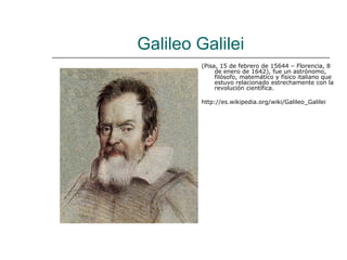 Galileo Galilei
         (Pisa, 15 de febrero de 15644 – Florencia, 8
              de enero de 1642), fue un astrónomo,
              filósofo, matemático y físico italiano que
              estuvo relacionado estrechamente con la
              revolución científica.

         http://es.wikipedia.org/wiki/Galileo_Galilei
 