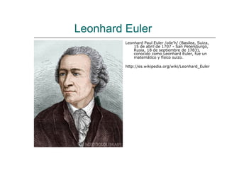 Leonhard Euler
         Leonhard Paul Euler /oile'h/ (Basilea, Suiza,
             15 de abril de 1707 - San Petersburgo,
             Rusia, 18 de septiembre de 1783),
             conocido como Leonhard Euler, fue un
             matemático y físico suizo.

         http://es.wikipedia.org/wiki/Leonhard_Euler
 