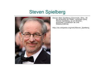 Steven Spielberg
          Steven Allan Spielberg (Cincinnati, Ohio, 18
              de diciembre de 1946), conocido como
              Steven Spielberg, es un director,
              guionista y productor de cine
              estadounidense.

          http://es.wikipedia.org/wiki/Steven_Spielberg
 