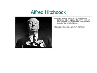 Alfred Hitchcock
          Sir Alfred Joseph Hitchcock (Leytonstone,
               Londres, 13 de agosto de 1899 - Bel Air,
               Los Ángeles, 29 de abril de 1980) fue un
               director de cine británico.

          http://es.wikipedia.org/wiki/Hitchcock
 
