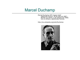 Marcel Duchamp
      Marcel Duchamp (AFI maʀsɛl dyˈʃɑ̃ )
          (Blainville-Crevon, 28 de julio de 1887 -
          Neuilly-sur-Seine, 2 de octubre de 1968)
          fue un artista y ajedrecista francés.

      http://es.wikipedia.org/wiki/Duchamp
 