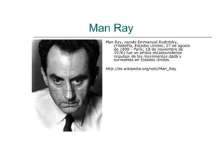 Man Ray
  Man Ray, nacido Emmanuel Rudzitsky,
      (Filadelfia, Estados Unidos; 27 de agosto
      de 1890 - París; 18 de noviembre de
      1976) fue un artista estadounidense
      impulsor de los movimientos dadá y
      surrealista en Estados Unidos.

  http://es.wikipedia.org/wiki/Man_Ray
 
